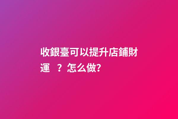 收銀臺可以提升店鋪財運？怎么做？